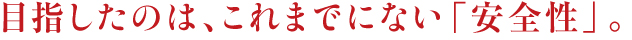 目指したのは、これまでにない「安全性」。