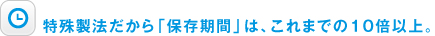 特殊製法だから「保存期間」は、これまでの10倍以上。