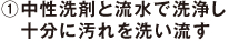 1.中性洗剤と流水で洗浄し十分に汚れを洗い流す