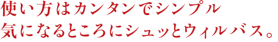使い方はカンタンでシンプル。気になるところにシュッとウィルバス。